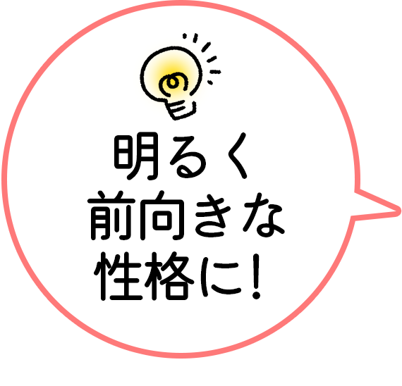 明るく前向きな性格に！