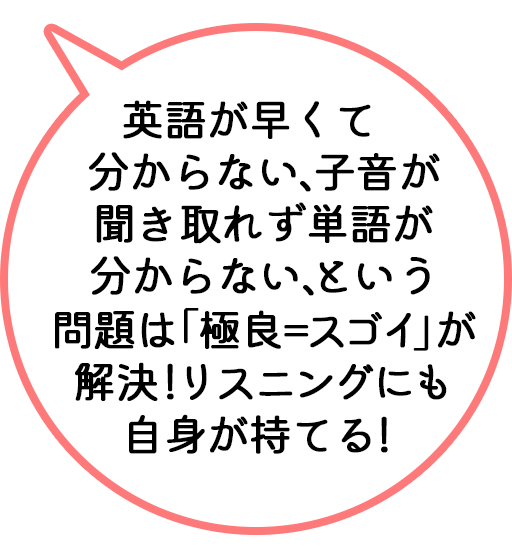 英語が早くて分からない、子音が聞き取れず単語が分からない、という問題は「極良＝スゴイ」が解決！リスニングにも自身が持てる！