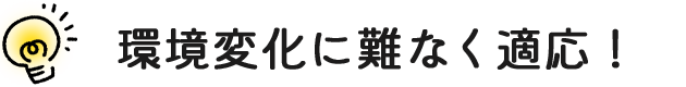 環境変化に難なく適応！