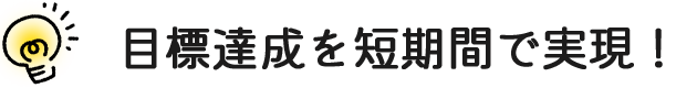 目標達成を短期間で実現！