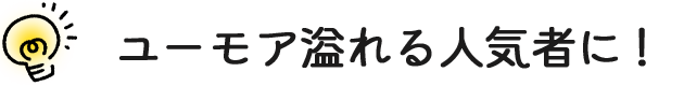 ユーモア溢れる人気者に!