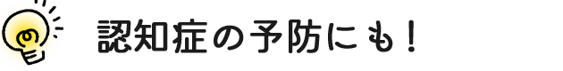 認知症の予防にも！