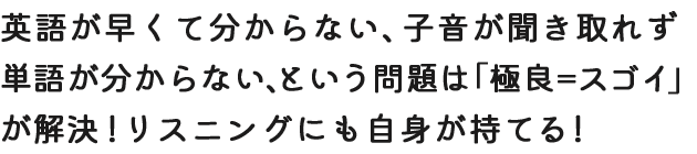 英語が早くて分からない、子音が聞き取れず単語が分からない、という問題は「極良＝スゴイ」が解決！リスニングにも自身が持てる！